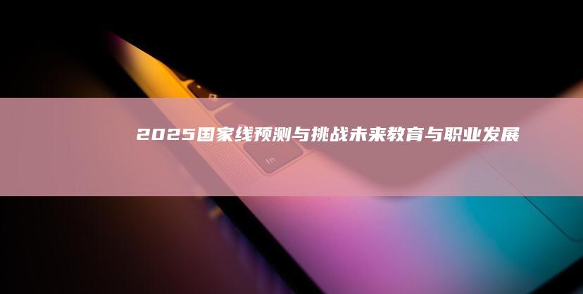 2025国家线预测与挑战：未来教育与职业发展的必经之路